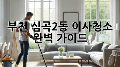 부천 심곡2동 이사청소 완벽 가이드
