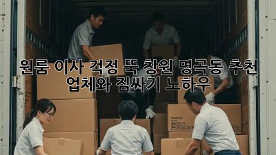 원룸 이사, 걱정 뚝! 창원 명곡동 추천 업체와 짐싸기 노하우
